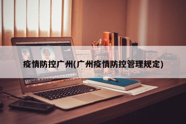 疫情防控广州(广州疫情防控管理规定)