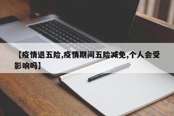【疫情退五险,疫情期间五险减免,个人会受影响吗】