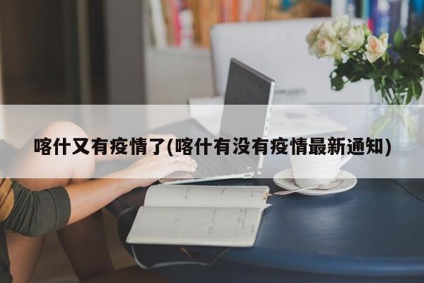 喀什又有疫情了(喀什有没有疫情最新通知)