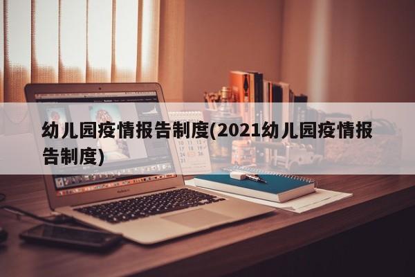 幼儿园疫情报告制度(2021幼儿园疫情报告制度)