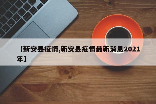 【新安县疫情,新安县疫情最新消息2021年】