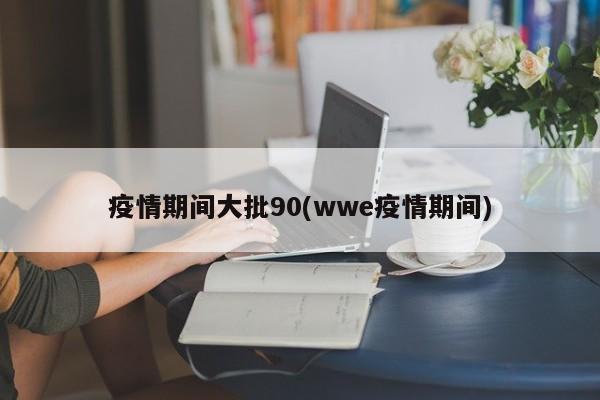疫情期间大批90(wwe疫情期间)