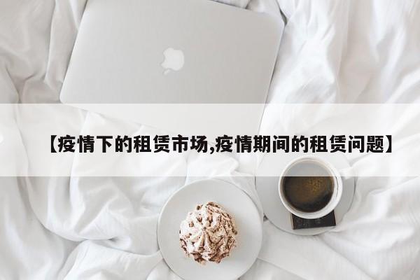 【疫情下的租赁市场,疫情期间的租赁问题】