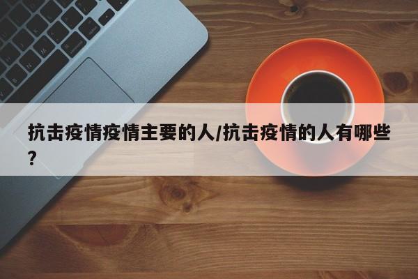 抗击疫情疫情主要的人/抗击疫情的人有哪些?