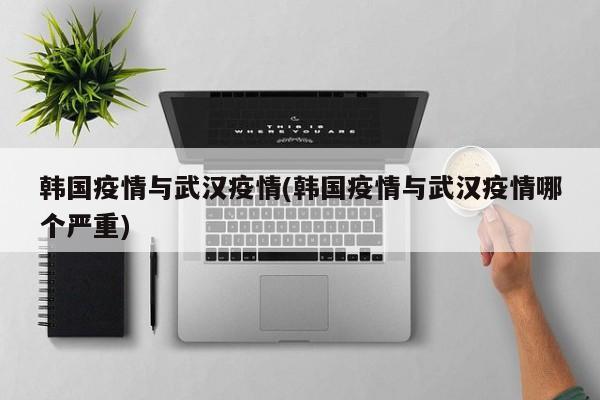 韩国疫情与武汉疫情(韩国疫情与武汉疫情哪个严重)