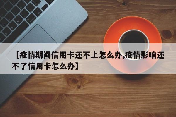【疫情期间信用卡还不上怎么办,疫情影响还不了信用卡怎么办】