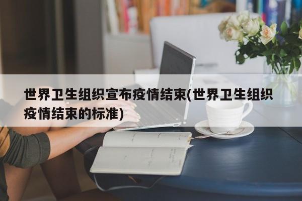 世界卫生组织宣布疫情结束(世界卫生组织 疫情结束的标准)