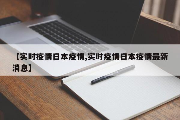 【实时疫情日本疫情,实时疫情日本疫情最新消息】