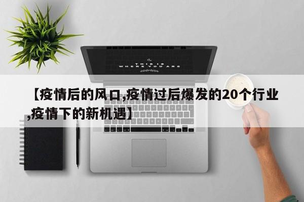 【疫情后的风口,疫情过后爆发的20个行业,疫情下的新机遇】