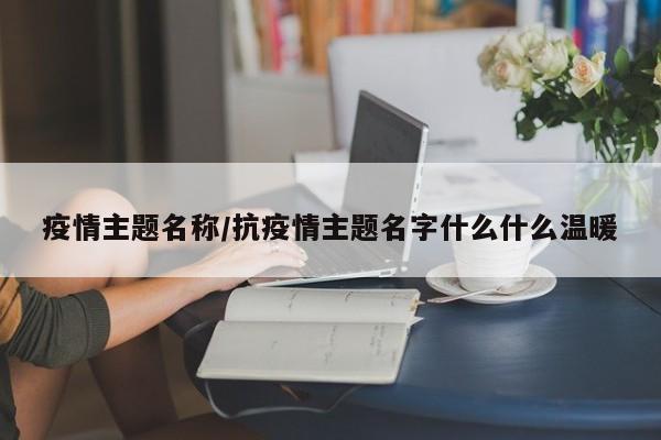 疫情主题名称/抗疫情主题名字什么什么温暖
