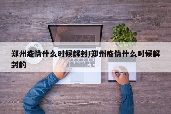 郑州疫情什么时候解封/郑州疫情什么时候解封的