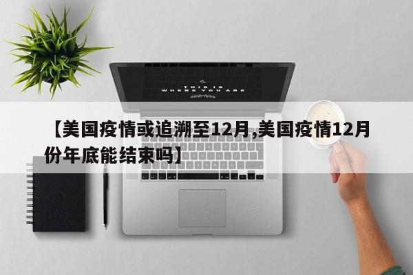 【美国疫情或追溯至12月,美国疫情12月份年底能结束吗】