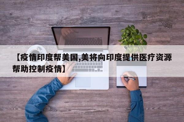 【疫情印度帮美国,美将向印度提供医疗资源帮助控制疫情】