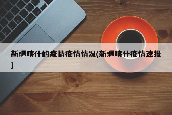 新疆喀什的疫情疫情情况(新疆喀什疫情速报)