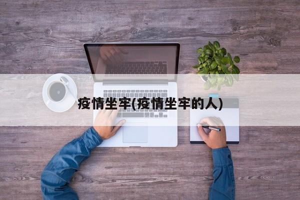 疫情坐牢(疫情坐牢的人)