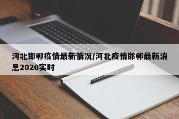 河北邯郸疫情最新情况/河北疫情邯郸最新消息2020实时