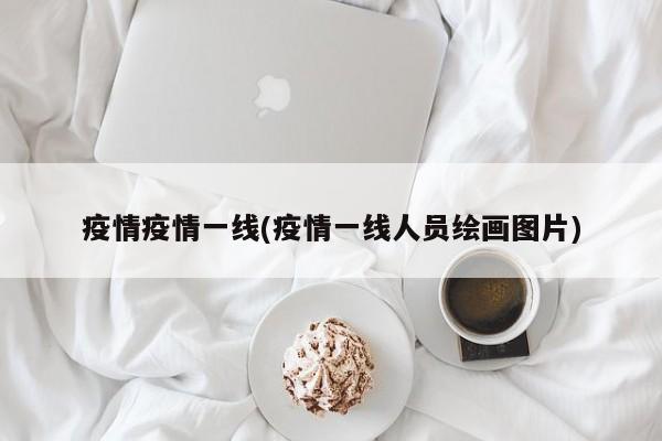 疫情疫情一线(疫情一线人员绘画图片)