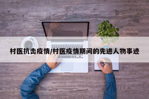 村医抗击疫情/村医疫情期间的先进人物事迹
