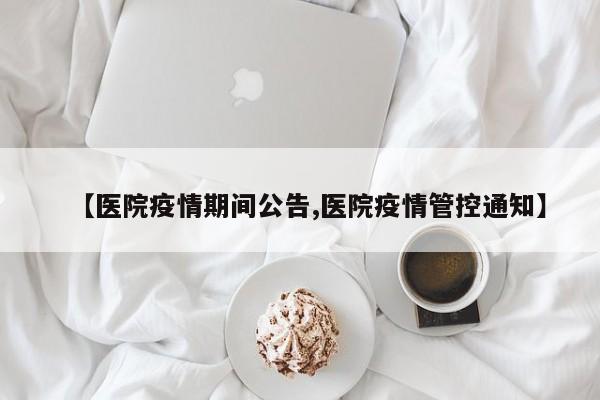 【医院疫情期间公告,医院疫情管控通知】