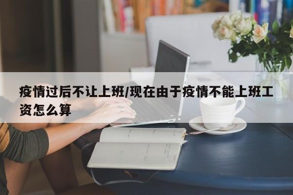 疫情过后不让上班/现在由于疫情不能上班工资怎么算