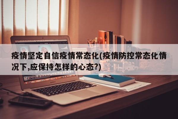 疫情坚定自信疫情常态化(疫情防控常态化情况下,应保持怎样的心态?)