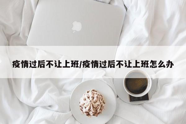 疫情过后不让上班/疫情过后不让上班怎么办