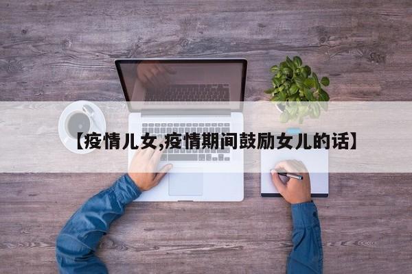 【疫情儿女,疫情期间鼓励女儿的话】