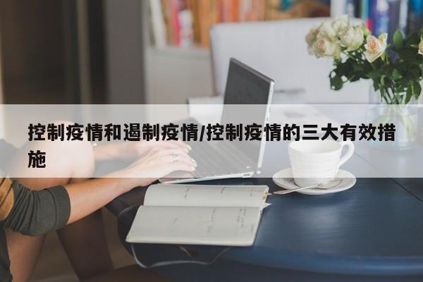 控制疫情和遏制疫情/控制疫情的三大有效措施