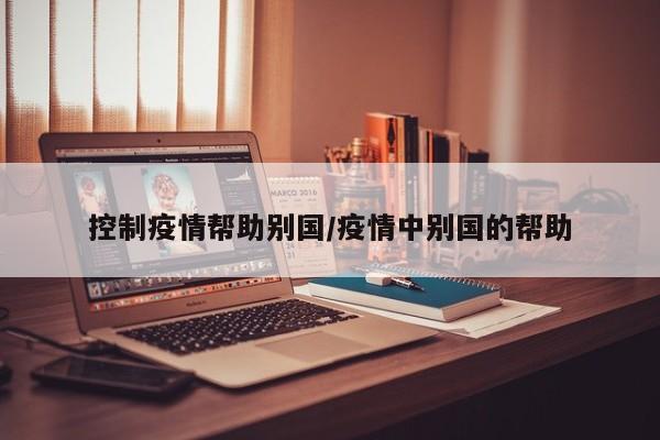控制疫情帮助别国/疫情中别国的帮助