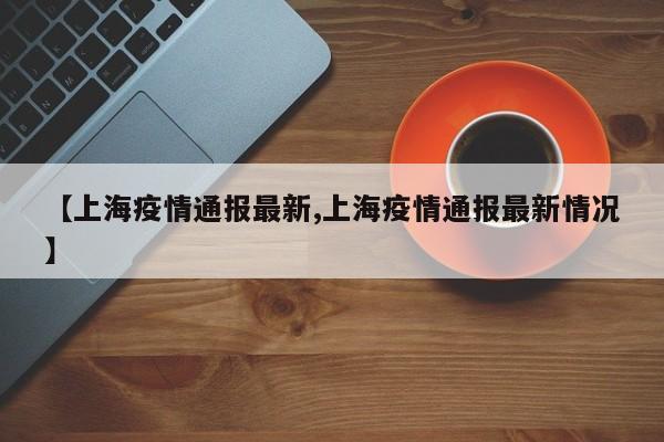 【上海疫情通报最新,上海疫情通报最新情况】
