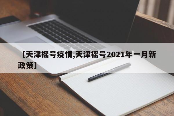 【天津摇号疫情,天津摇号2021年一月新政策】