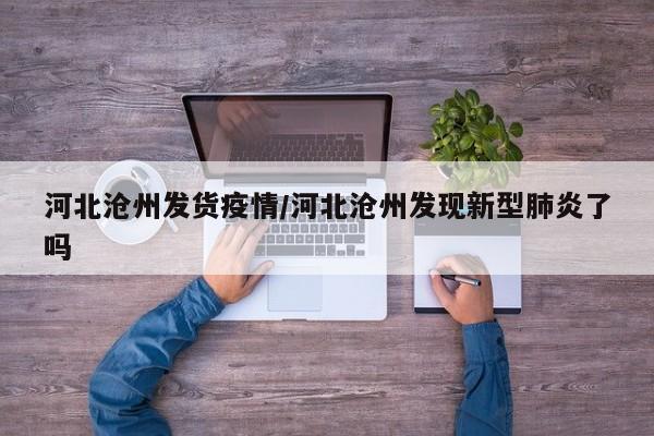 河北沧州发货疫情/河北沧州发现新型肺炎了吗