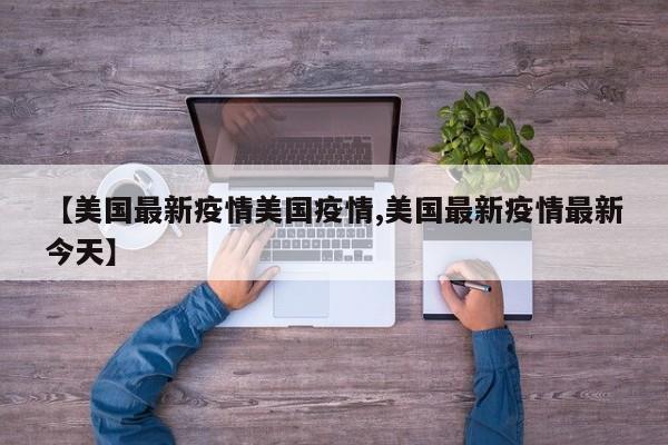 【美国最新疫情美国疫情,美国最新疫情最新今天】