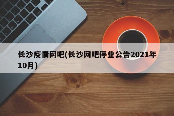 长沙疫情网吧(长沙网吧停业公告2021年10月)