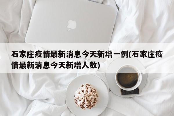 石家庄疫情最新消息今天新增一例(石家庄疫情最新消息今天新增人数)